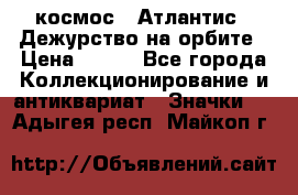 1.1) космос : Атлантис - Дежурство на орбите › Цена ­ 990 - Все города Коллекционирование и антиквариат » Значки   . Адыгея респ.,Майкоп г.